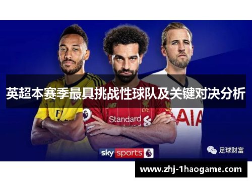 英超本赛季最具挑战性球队及关键对决分析