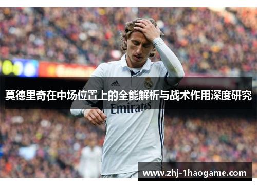 莫德里奇在中场位置上的全能解析与战术作用深度研究