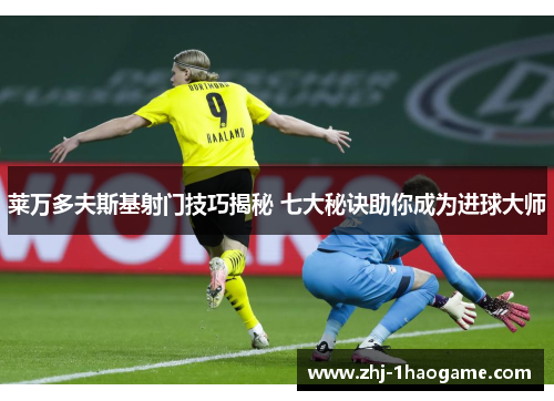 莱万多夫斯基射门技巧揭秘 七大秘诀助你成为进球大师