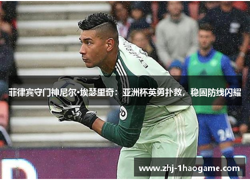 菲律宾守门神尼尔·埃瑟里奇：亚洲杯英勇扑救，稳固防线闪耀