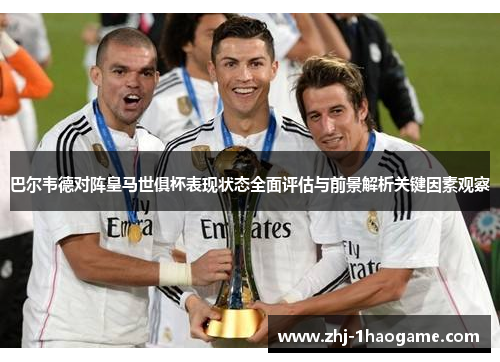 巴尔韦德对阵皇马世俱杯表现状态全面评估与前景解析关键因素观察