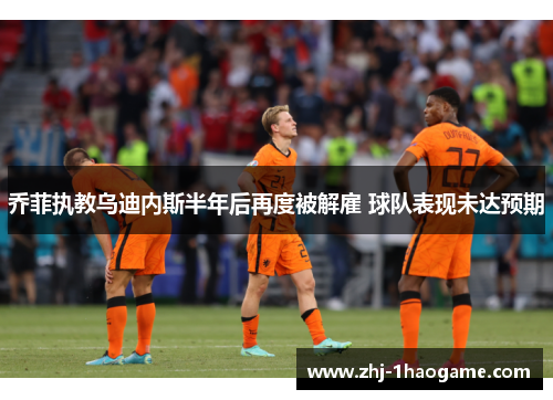 乔菲执教乌迪内斯半年后再度被解雇 球队表现未达预期