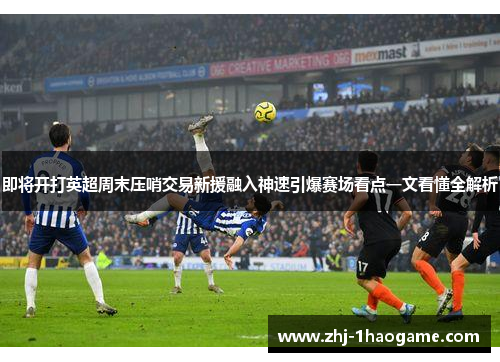 即将开打英超周末压哨交易新援融入神速引爆赛场看点一文看懂全解析