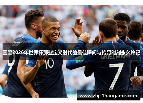 回望2026年世界杯那些定义时代的最佳瞬间与传奇时刻永久铭记