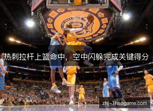 热刺拉杆上篮命中，空中闪躲完成关键得分
