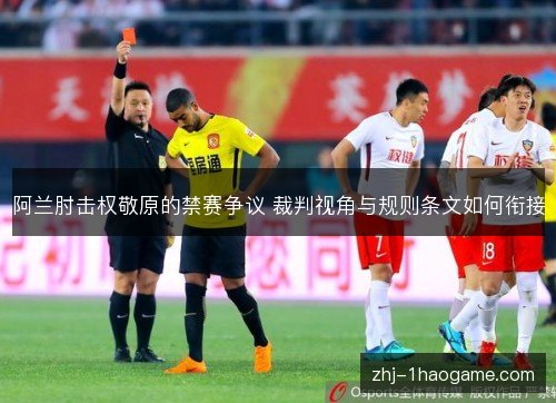 阿兰肘击权敬原的禁赛争议 裁判视角与规则条文如何衔接